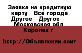 Заявка на кредитную карту - Все города Другое » Другое   . Московская обл.,Королев г.